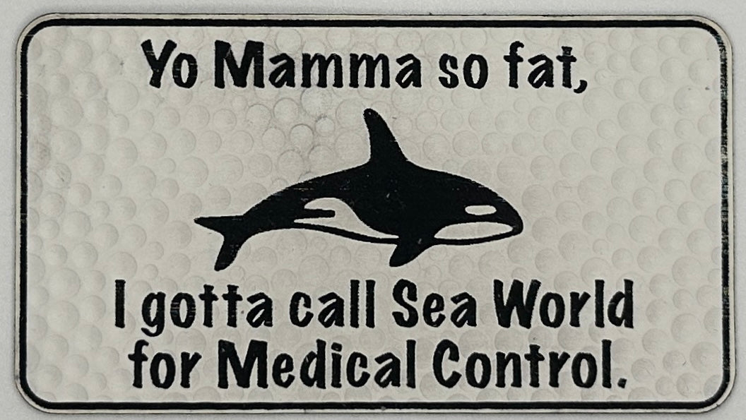 Yo Mamma so fat, I gotta Call Sea World for Medical Control.